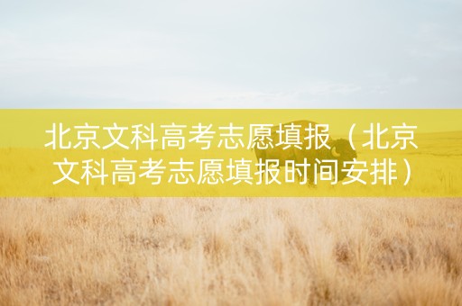 北京文科高考志愿填报（北京文科高考志愿填报时间安排）