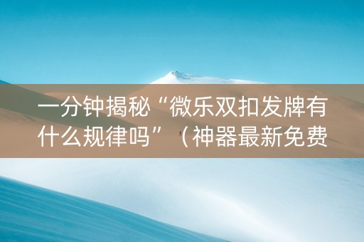 一分钟揭秘“微乐双扣发牌有什么规律吗”（神器最新免费)