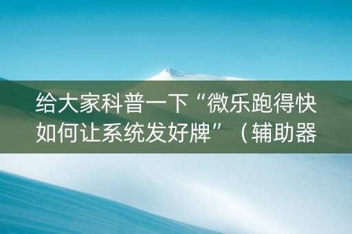 给大家科普一下“微乐跑得快如何让系统发好牌”（辅助器插件)
