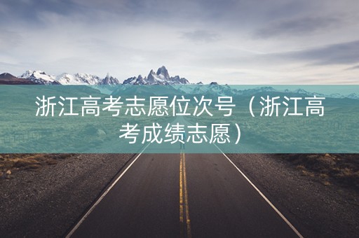浙江高考志愿位次号（浙江高考成绩志愿）