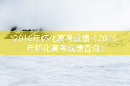 2016年怀化高考成绩（2016年怀化高考成绩查询）