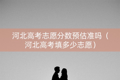 河北高考志愿分数预估准吗（河北高考填多少志愿）