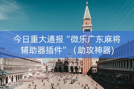 今日重大通报“微乐广东麻将辅助器插件”（助攻神器)