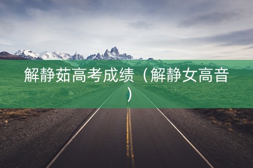 解静茹高考成绩（解静女高音）