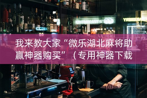 我来教大家“微乐湖北麻将助赢神器购买”（专用神器下载)