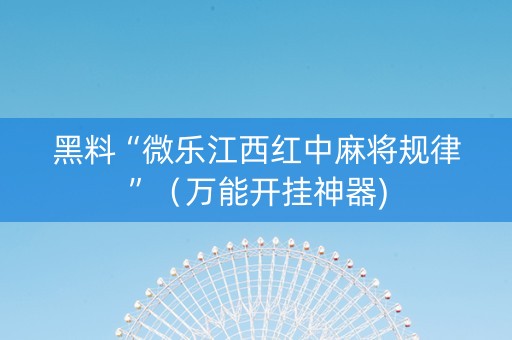 黑料“微乐江西红中麻将规律”（万能开挂神器)