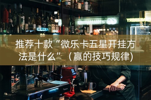 推荐十款“微乐卡五星开挂方法是什么”（赢的技巧规律)