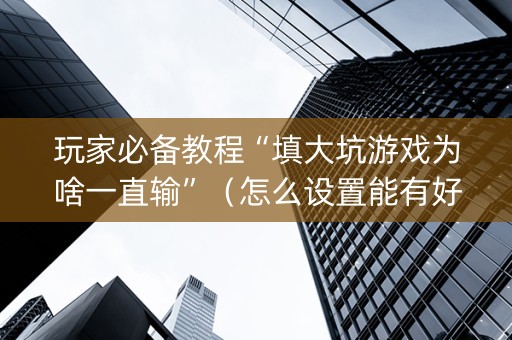 玩家必备教程“填大坑游戏为啥一直输”（怎么设置能有好牌)