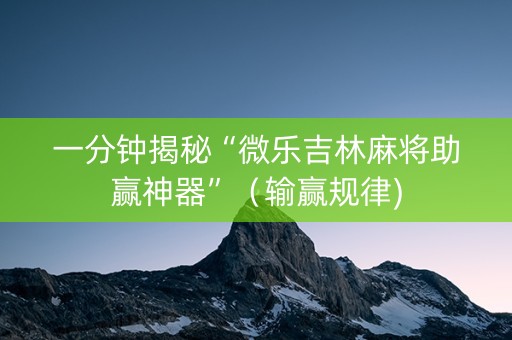 一分钟揭秘“微乐吉林麻将助赢神器”（输赢规律)