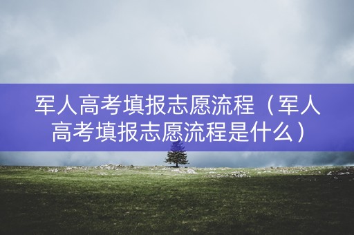 军人高考填报志愿流程（军人高考填报志愿流程是什么）