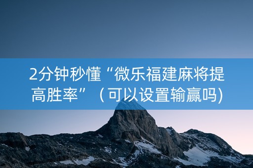 2分钟秒懂“微乐福建麻将提高胜率”（可以设置输赢吗)