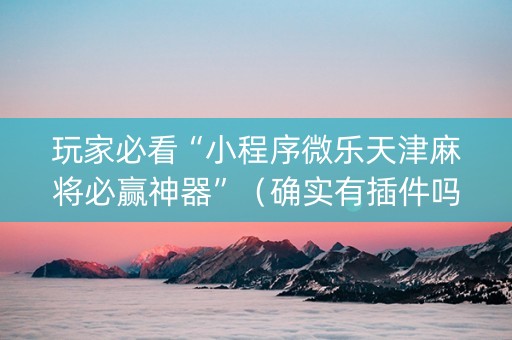 玩家必看“小程序微乐天津麻将必赢神器”（确实有插件吗)