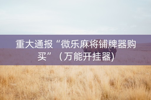 重大通报“微乐麻将铺牌器购买”（万能开挂器)