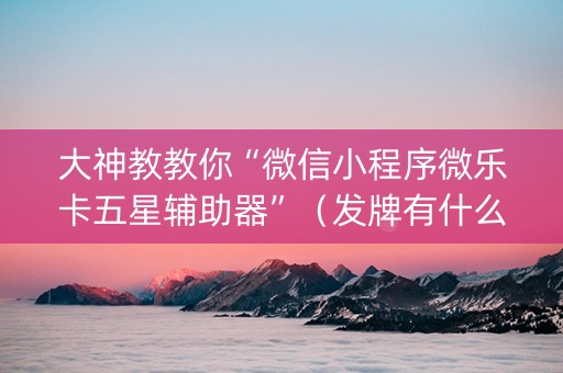 大神教教你“微信小程序微乐卡五星辅助器”（发牌有什么规律吗)