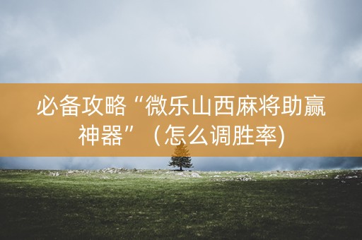 必备攻略“微乐山西麻将助赢神器”（怎么调胜率)