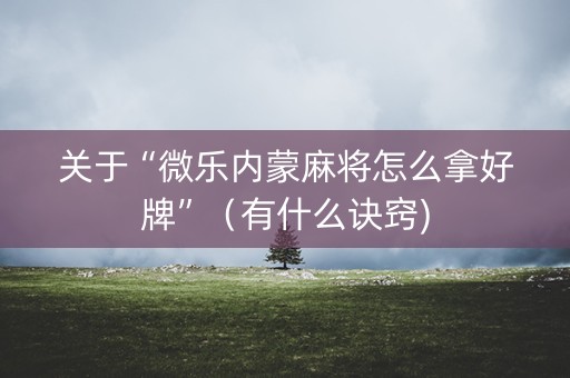 关于“微乐内蒙麻将怎么拿好牌”（有什么诀窍)