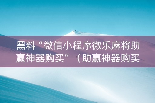 黑料“微信小程序微乐麻将助赢神器购买”（助赢神器购买)