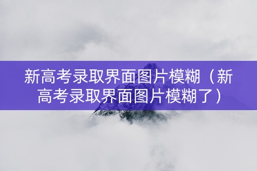 新高考录取界面图片模糊（新高考录取界面图片模糊了）