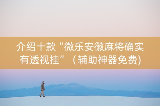 介绍十款“微乐安徽麻将确实有透视挂”（辅助神器免费)