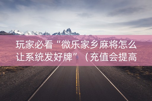 玩家必看“微乐家乡麻将怎么让系统发好牌”（充值会提高胜率么)