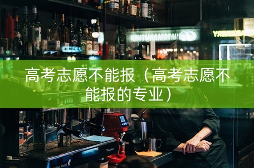 高考志愿不能报（高考志愿不能报的专业）