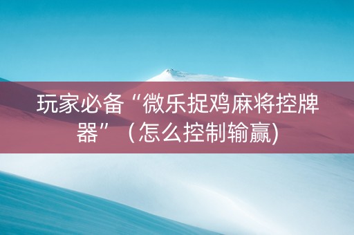 玩家必备“微乐捉鸡麻将控牌器”（怎么控制输赢)