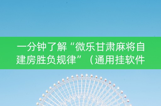 一分钟了解“微乐甘肃麻将自建房胜负规律”（通用挂软件多少钱)