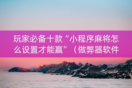 玩家必备十款“小程序麻将怎么设置才能赢”（做弊器软件下载)