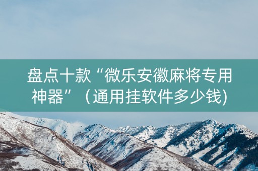 盘点十款“微乐安徽麻将专用神器”（通用挂软件多少钱)