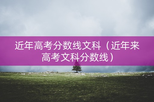 近年高考分数线文科（近年来高考文科分数线）