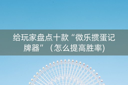 给玩家盘点十款“微乐掼蛋记牌器”（怎么提高胜率)