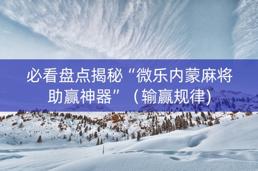 必看盘点揭秘“微乐内蒙麻将助赢神器”（输赢规律)