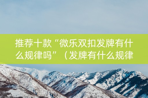 推荐十款“微乐双扣发牌有什么规律吗”（发牌有什么规律吗)