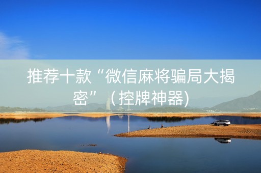 推荐十款“微信麻将骗局大揭密”（控牌神器)