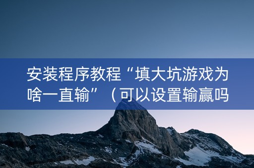 安装程序教程“填大坑游戏为啥一直输”（可以设置输赢吗)