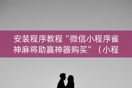 安装程序教程“微信小程序雀神麻将助赢神器购买”（小程序怎么才会赢)