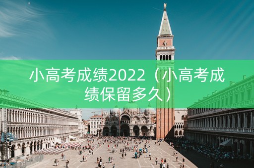 小高考成绩2022（小高考成绩保留多久）