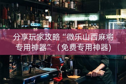 分享玩家攻略“微乐山西麻将专用神器”（免费专用神器)