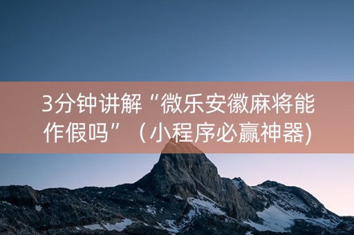 3分钟讲解“微乐安徽麻将能作假吗”（小程序必赢神器)