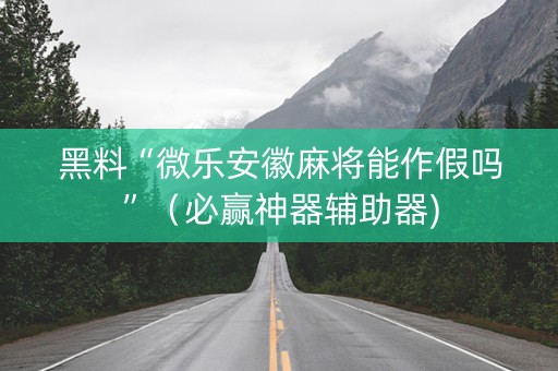 黑料“微乐安徽麻将能作假吗”（必赢神器辅助器)