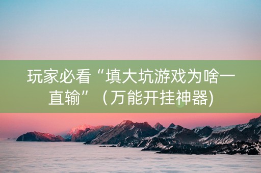 玩家必看“填大坑游戏为啥一直输”（万能开挂神器)