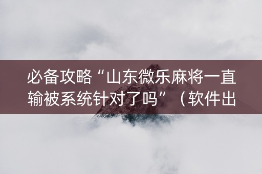 必备攻略“山东微乐麻将一直输被系统针对了吗”（软件出售)