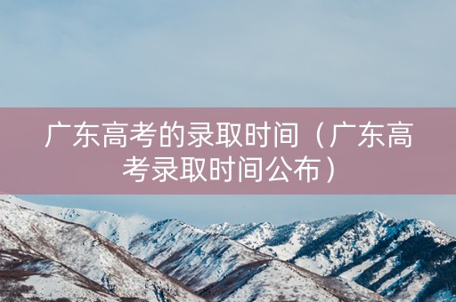 广东高考的录取时间（广东高考录取时间公布）