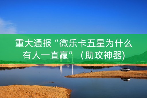 重大通报“微乐卡五星为什么有人一直赢”（助攻神器)