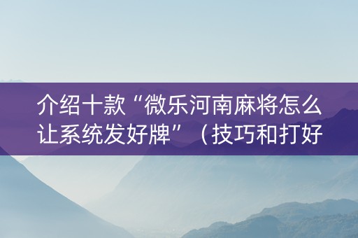 介绍十款“微乐河南麻将怎么让系统发好牌”（技巧和打好牌方法)