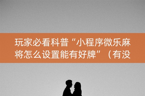 玩家必看科普“小程序微乐麻将怎么设置能有好牌”（有没有猫腻)