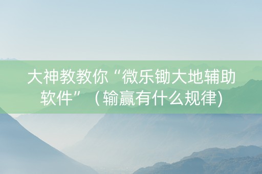 大神教教你“微乐锄大地辅助软件”（输赢有什么规律)