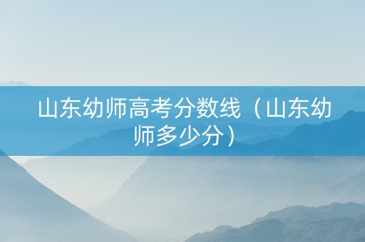 山东幼师高考分数线（山东幼师多少分）