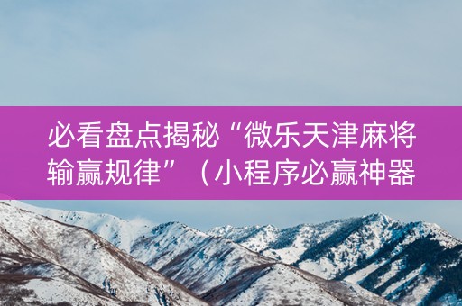 必看盘点揭秘“微乐天津麻将输赢规律”（小程序必赢神器)
