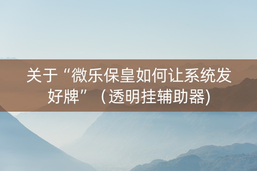 关于“微乐保皇如何让系统发好牌”（透明挂辅助器)